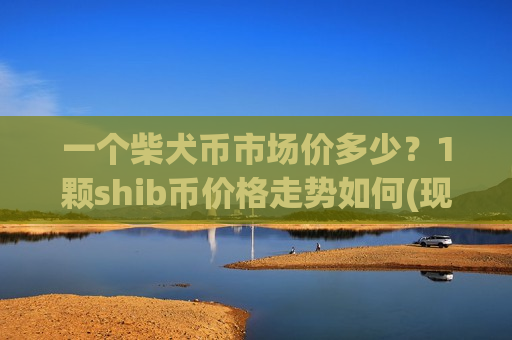 一个柴犬币市场价多少？1颗shib币价格走势如何(现价0.00015559元)