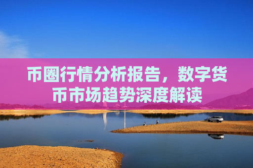 币圈行情分析报告,数字货币市场趋势深度解读-第1张图片-币圈网 币圈行情分析报告,数字货币市场趋势深度解读-第1张图片-币圈网