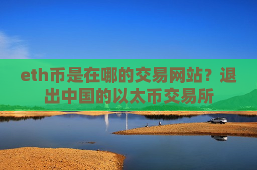 eth币是在哪的交易网站？退出中国的以太币交易所