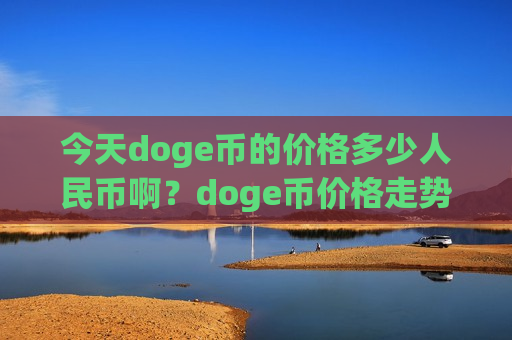 今天doge币的价格多少人民币啊？doge币价格走势最(现价2.258元)