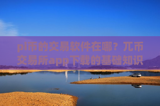 pi币的交易软件在哪？兀币交易所app下载的基础知识