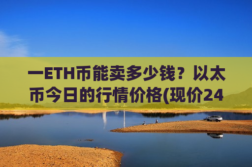 一ETH币能卖多少钱？以太币今日的行情价格(现价24067元)