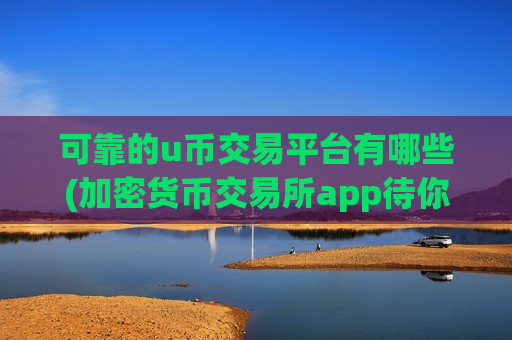 可靠的u币交易平台有哪些(加密货币交易所app待你体验)