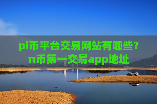 pi币平台交易网站有哪些？π币第一交易app地址
