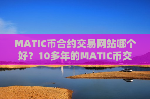 MATIC币合约交易网站哪个好？10多年的MATIC币交易网站