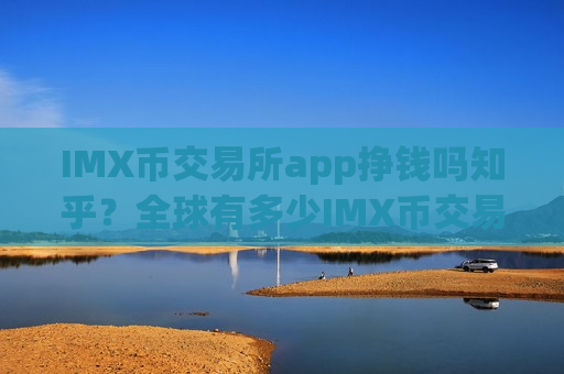 IMX币交易所app挣钱吗知乎？全球有多少IMX币交易app下载
