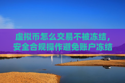 虚拟币怎么交易不被冻结，安全合规操作避免账户冻结-第1张图片-币圈网