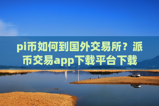 pi币如何到国外交易所？派币交易app下载平台下载