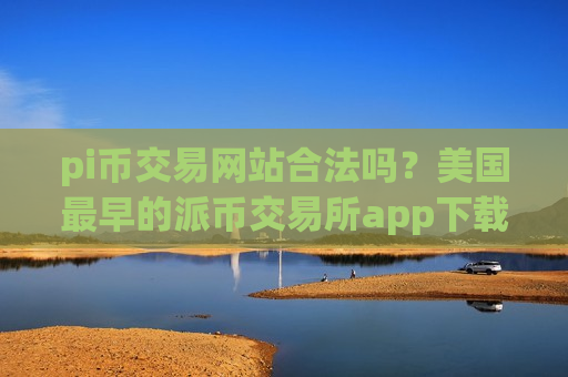 pi币交易网站合法吗？美国最早的派币交易所app下载