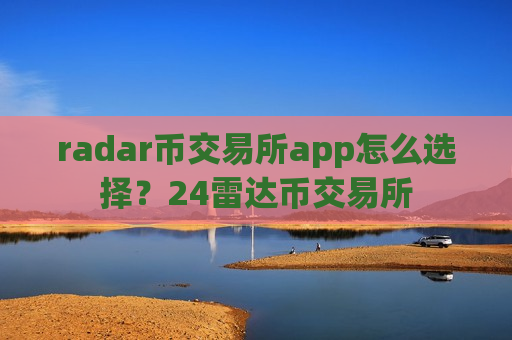 radar币交易所app怎么选择？24雷达币交易所