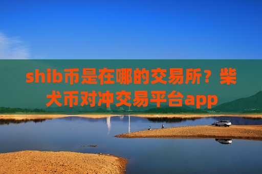 shib币是在哪的交易所？柴犬币对冲交易平台app