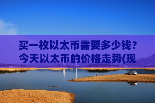 买一枚以太币需要多少钱？今天以太币的价格走势(现价24124.04元)