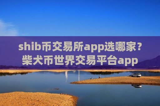 shib币交易所app选哪家？柴犬币世界交易平台app
