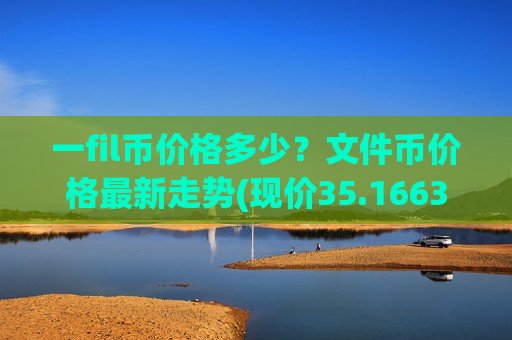 一fil币价格多少？文件币价格最新走势(现价35.1663元)