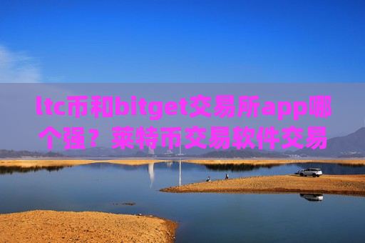 ltc币和bitget交易所app哪个强？莱特币交易软件交易费低