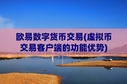 欧易数字货币交易(虚拟币交易客户端的功能优势)