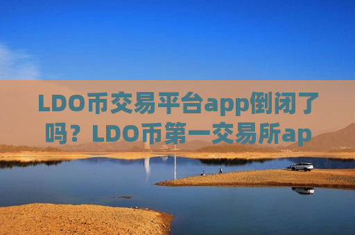 LDO币交易平台app倒闭了吗？LDO币第一交易所app下载登录