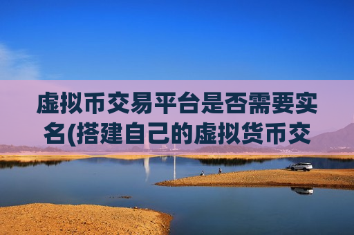 虚拟币交易平台是否需要实名(搭建自己的虚拟货币交易所)