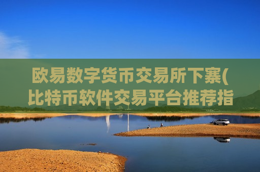欧易数字货币交易所下寨(比特币软件交易平台推荐指南)