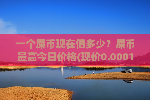 一个屎币现在值多少？屎币最高今日价格(现价0.00015406元)