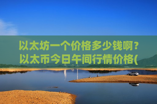 以太坊一个价格多少钱啊？以太币今日午间行情价格(现价24221.2元)