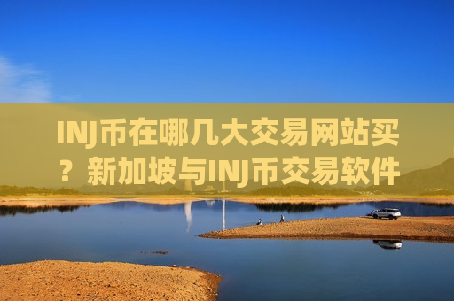 INJ币在哪几大交易网站买？新加坡与INJ币交易软件