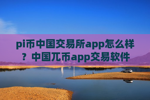 pi币中国交易所app怎么样？中国兀币app交易软件