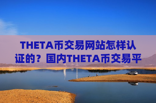 THETA币交易网站怎样认证的？国内THETA币交易平台app去向