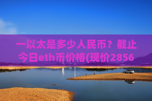 一以太是多少人民币?截止今日eth币价格(现价28561.12元)-第1张图片-币圈网 一以太是多少人民币?截止今日eth币价格(现价28561.12元)-第1张图片-币圈网