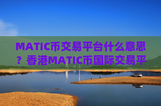 MATIC币交易平台什么意思？香港MATIC币国际交易平台app