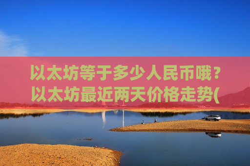 以太坊等于多少人民币哦？以太坊最近两天价格走势(现价24160.95元)