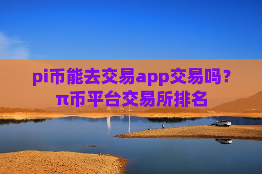 pi币能去交易app交易吗？π币平台交易所排名