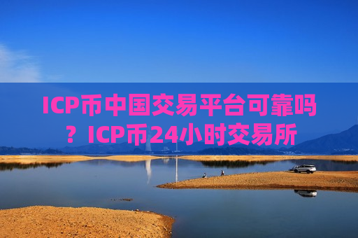 ICP币中国交易平台可靠吗？ICP币24小时交易所