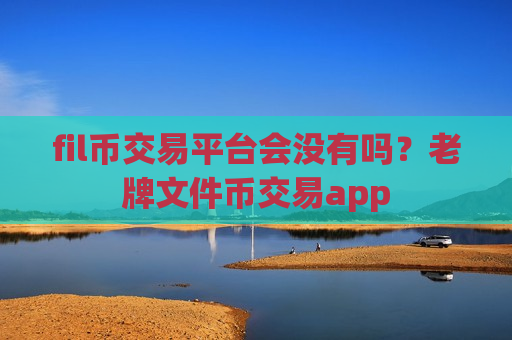 fil币交易平台会没有吗？老牌文件币交易app