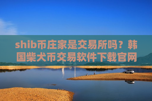 shib币庄家是交易所吗？韩国柴犬币交易软件下载官网