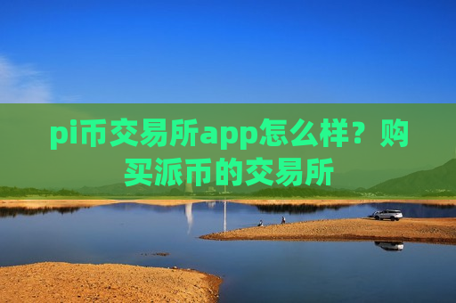 pi币交易所app怎么样？购买派币的交易所