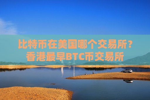 比特币在美国哪个交易所？香港最早BTC币交易所