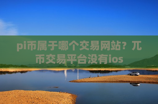 pi币属于哪个交易网站?兀币交易平台没有ios-第1张图片-币圈网 pi币属于哪个交易网站?兀币交易平台没有ios-第1张图片-币圈网