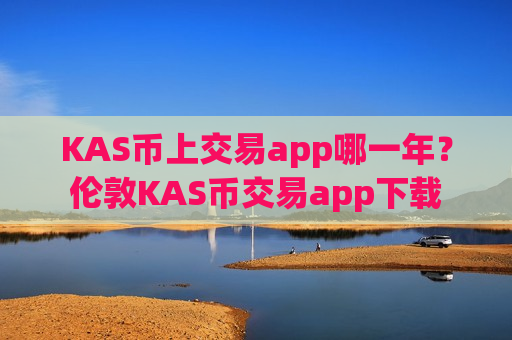 KAS币上交易app哪一年?伦敦KAS币交易app下载-第1张图片-币圈网 KAS币上交易app哪一年?伦敦KAS币交易app下载-第1张图片-币圈网