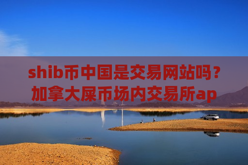 shib币中国是交易网站吗?加拿大屎币场内交易所app下载-第1张图片-币圈网 shib币中国是交易网站吗?加拿大屎币场内交易所app下载-第1张图片-币圈网
