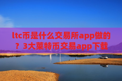 ltc币是什么交易所app做的？3大莱特币交易app下载排名-第1张图片-币圈网