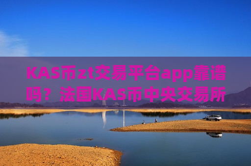 KAS币zt交易平台app靠谱吗?法国KAS币中央交易所app下载-第1张图片-币圈网 KAS币zt交易平台app靠谱吗?法国KAS币中央交易所app下载-第1张图片-币圈网