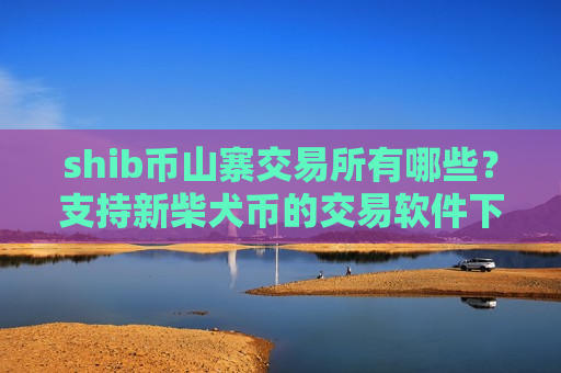 shib币山寨交易所有哪些?支持新柴犬币的交易软件下载-第1张图片-币圈网 shib币山寨交易所有哪些?支持新柴犬币的交易软件下载-第1张图片-币圈网