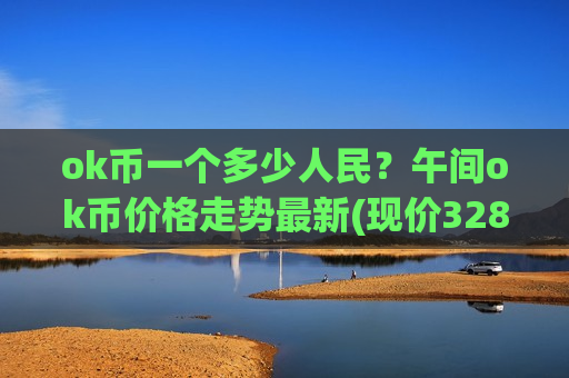 ok币一个多少人民?午间ok币价格走势最新(现价328.573元)-第1张图片-币圈网 ok币一个多少人民?午间ok币价格走势最新(现价328.573元)-第1张图片-币圈网