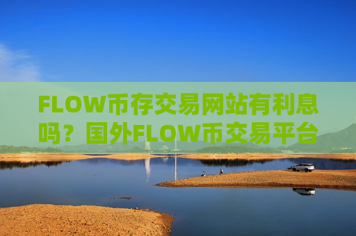 FLOW币存交易网站有利息吗?国外FLOW币交易平台支持信用卡-第1张图片-币圈网 FLOW币存交易网站有利息吗?国外FLOW币交易平台支持信用卡-第1张图片-币圈网