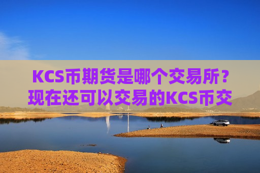 KCS币期货是哪个交易所？现在还可以交易的KCS币交易软件-第1张图片-币圈网