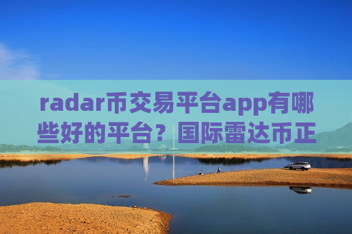 radar币交易平台app有哪些好的平台？国际雷达币正规交易app下载-第1张图片-币圈网