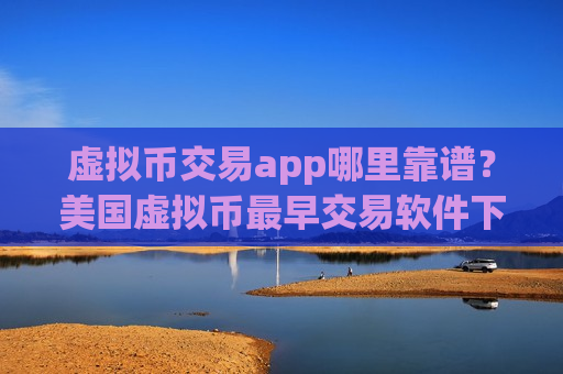 虚拟币交易app哪里靠谱?美国虚拟币最早交易软件下载-第1张图片-币圈网 虚拟币交易app哪里靠谱?美国虚拟币最早交易软件下载-第1张图片-币圈网
