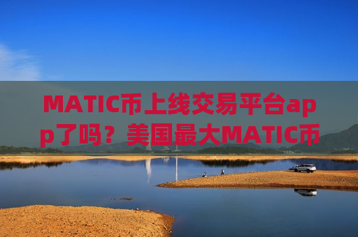 MATIC币上线交易平台app了吗?美国最大MATIC币交易所-第1张图片-币圈网 MATIC币上线交易平台app了吗?美国最大MATIC币交易所-第1张图片-币圈网