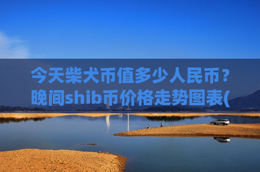今天柴犬币值多少人民币？晚间shib币价格走势图表(现价0.00016223元)-第1张图片-币圈网
